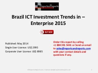 Brazil ICT Investment Trends in –
Enterprise 2015
Published: May 2014
Single User License: US$ 2995
Corporate User License: US$ 8985
Order this report by calling
+1 888 391 5441 or Send an email
to sales@reportsandreports.com
with your contact details and
questions if any.
1© ReportsnReports.com / Contact sales@reportsandreports.com
 