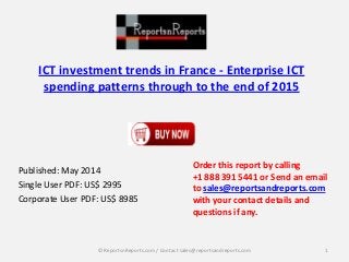 ICT investment trends in France - Enterprise ICT
spending patterns through to the end of 2015
Published: May 2014
Single User PDF: US$ 2995
Corporate User PDF: US$ 8985
Order this report by calling
+1 888 391 5441 or Send an email
to sales@reportsandreports.com
with your contact details and
questions if any.
1© ReportsnReports.com / Contact sales@reportsandreports.com
 
