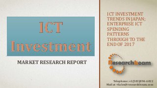 ICT INVESTMENT
TRENDS IN JAPAN;
ENTERPRISE ICT
SPENDING
PATTERNS
THROUGH TO THE
END OF 2017
MARKET RESEARCH REPORT
Telephone :+1(503)894-6022
Mail at =Sales@researchbeam.com
 