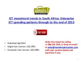 ICT investment trends in South Africa: Enterprise
ICT spending patterns through to the end of 2015
• Published: Jul 2014
• Single User License: US$ 2995
• Corporate User License: US$ 8985
Order this report by calling
+1 888 391 5441 or Send an email
to sales@marketreportsstore.com
with your contact details and
questions if any.
1
 