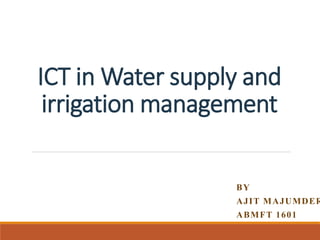 ICT in Water supply and
irrigation management
BY
AJIT MAJUMDER
ABMFT 1601
 