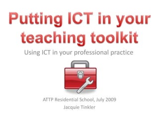 Putting ICT in your teaching toolkit Using ICT in your professional practice ATTP Residential School, July 2009 Jacquie Tinkler 