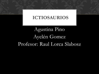 Agustina Pino
Ayelén Gomez
Profesor: Raul Lorca Slabosz
ICTIOSAURIOS
 