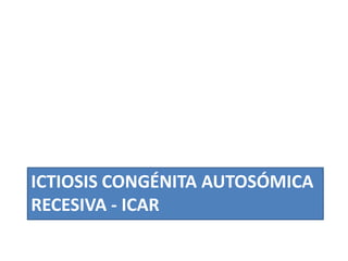ICTIOSIS CONGÉNITA AUTOSÓMICA
RECESIVA - ICAR
 