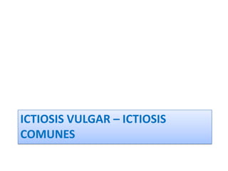 ICTIOSIS VULGAR – ICTIOSIS
COMUNES
 