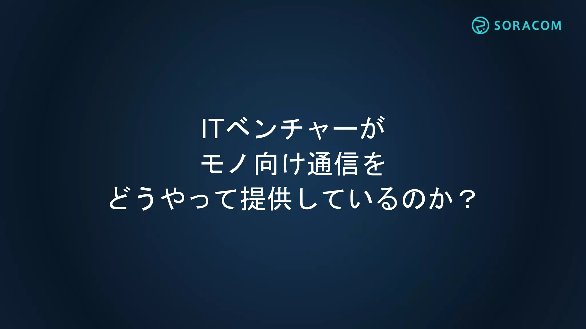 ITベンチャーが
モノ向け通信を
どうやって提供しているのか？
 