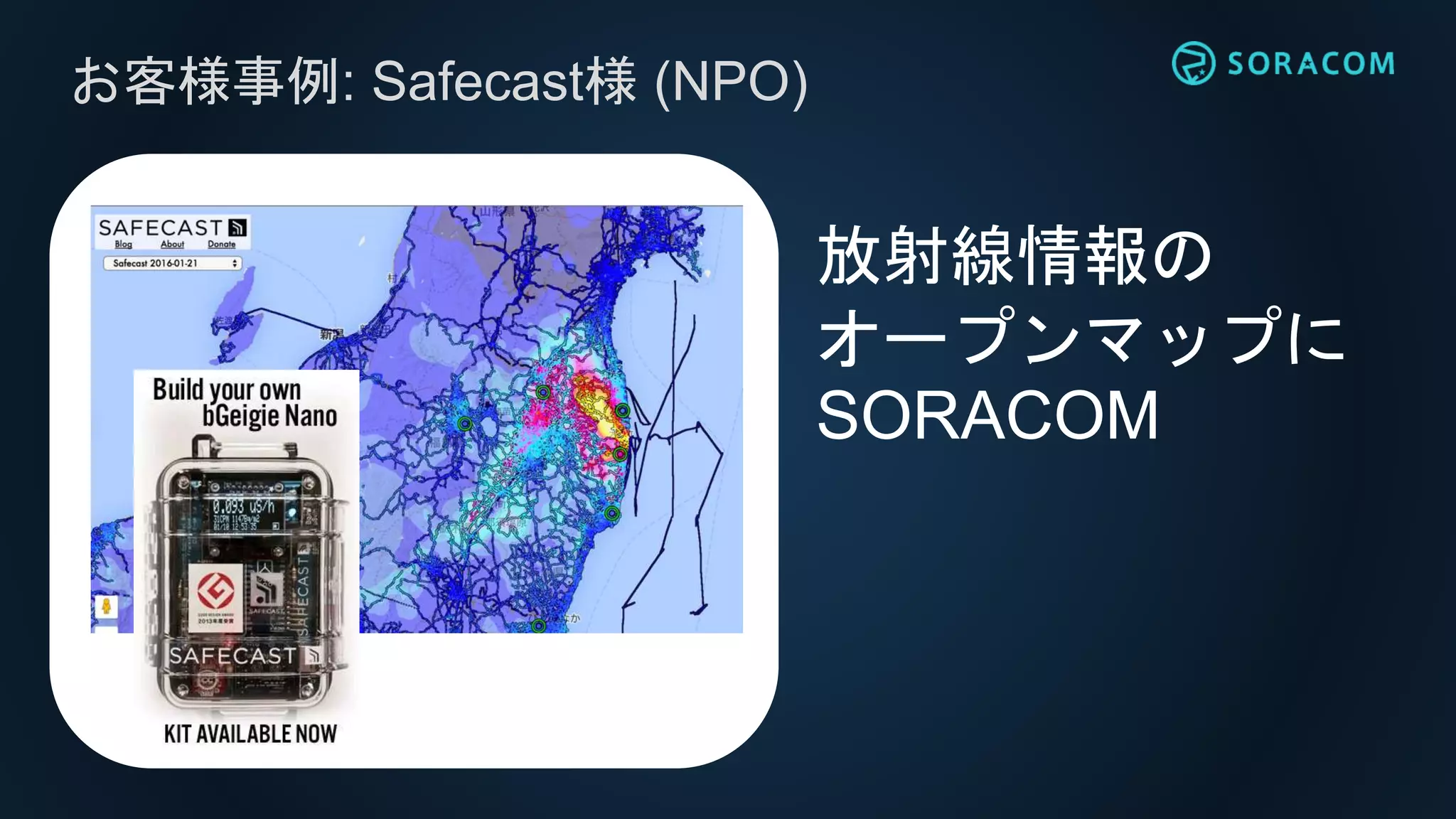 お客様事例: Safecast様 (NPO)
放射線情報の
オープンマップに
SORACOM
 