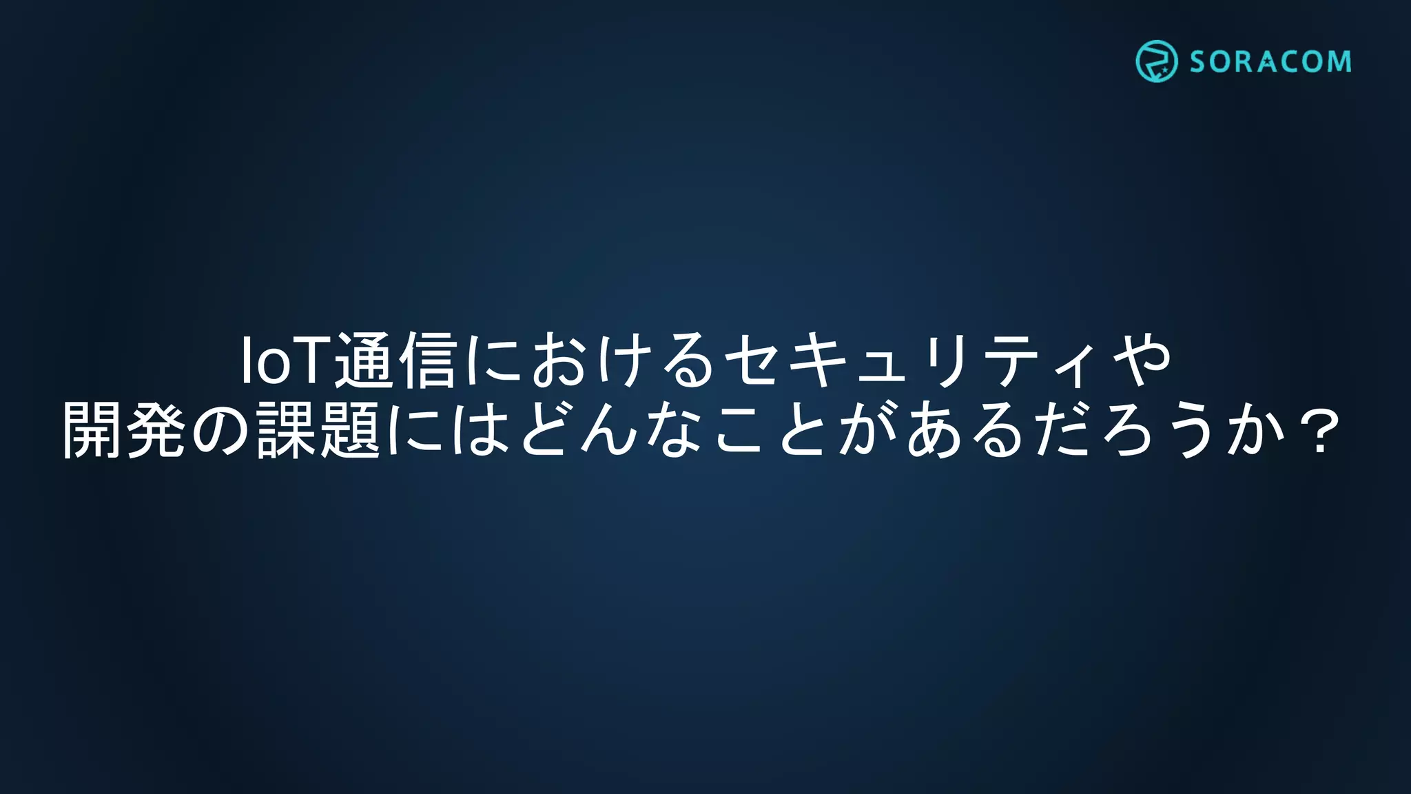 IoT通信におけるセキュリティや
開発の課題にはどんなことがあるだろうか？
 