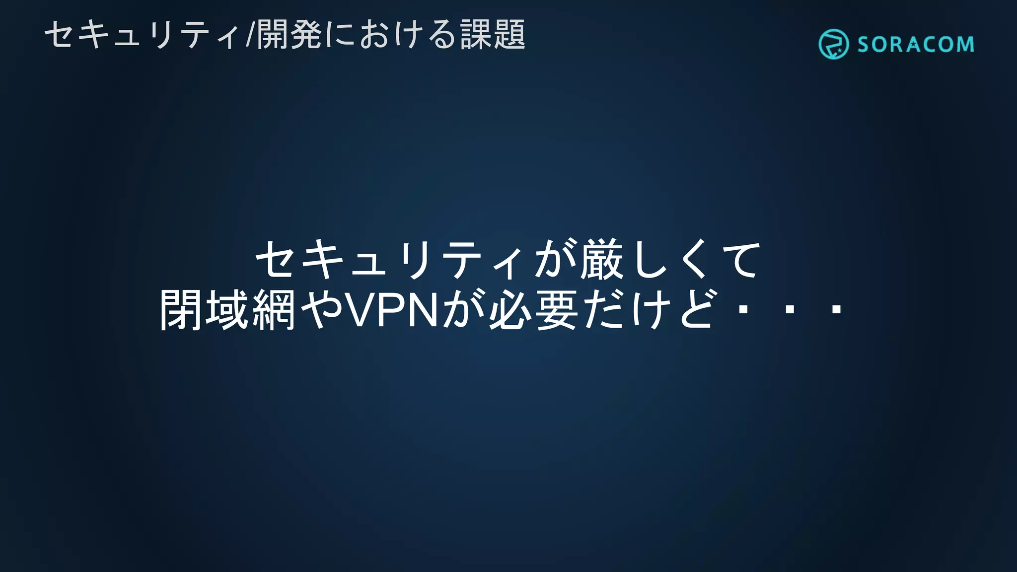 セキュリティが厳しくて
閉域網やVPNが必要だけど・・・
セキュリティ/開発における課題
 