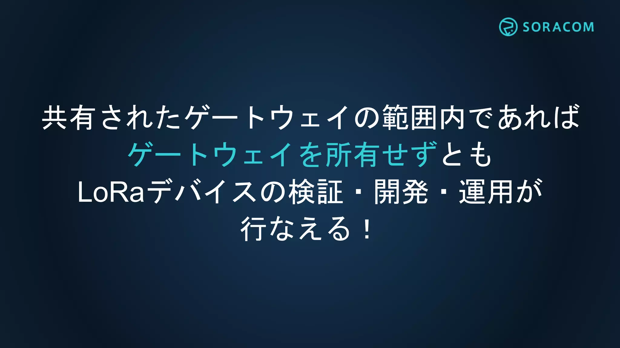 共有されたゲートウェイの範囲内であれば
ゲートウェイを所有せずとも
LoRaデバイスの検証・開発・運用が
行なえる！
 