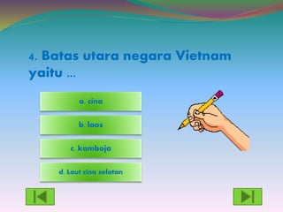 4. Batas utara negara Vietnam
yaitu ...
d. Laut cina selatan
c. kamboja
a. cina
b. laos
 