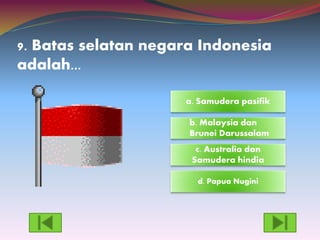 9. Batas selatan negara Indonesia
adalah...
d. Papua Nugini
c. Australia dan
Samudera hindia
a. Samudera pasifik
b. Malaysia dan
Brunei Darussalam
 