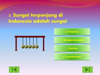3. Sungai terpanjang di
Indonesia adalah sungai...
d. memberamo
c. barito
a. kapuas
b. bengawansolo
 