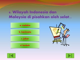 6. Wilayah Indonesia dan
Malaysia di pisahkan oleh selat...
d. lombok
c. johor
a. malaka
b. karimata
 