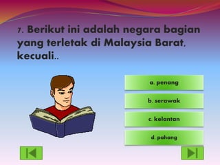 7. Berikut ini adalah negara bagian
yang terletak di Malaysia Barat,
kecuali..
d. pahang
c. kelantan
a. penang
b. serawak
 