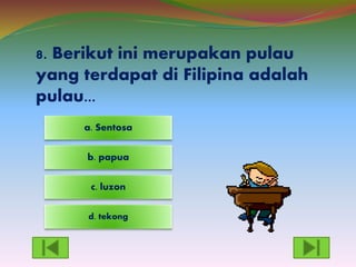 8. Berikut ini merupakan pulau
yang terdapat di Filipina adalah
pulau...
d. tekong
c. luzon
a. Sentosa
b. papua
 