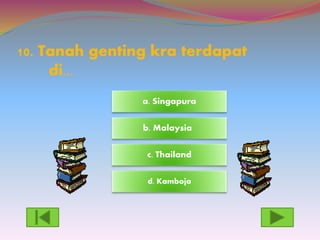 10. Tanah genting kra terdapat
di...
d. Kamboja
c. Thailand
a. Singapura
b. Malaysia
 
