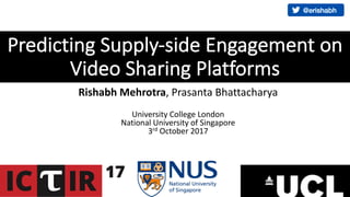 Predicting	Supply-side	Engagement	on
Video	Sharing	Platforms
Rishabh	Mehrotra,	Prasanta	Bhattacharya
University	College	London
National	University	of	Singapore
3rd October	2017
 