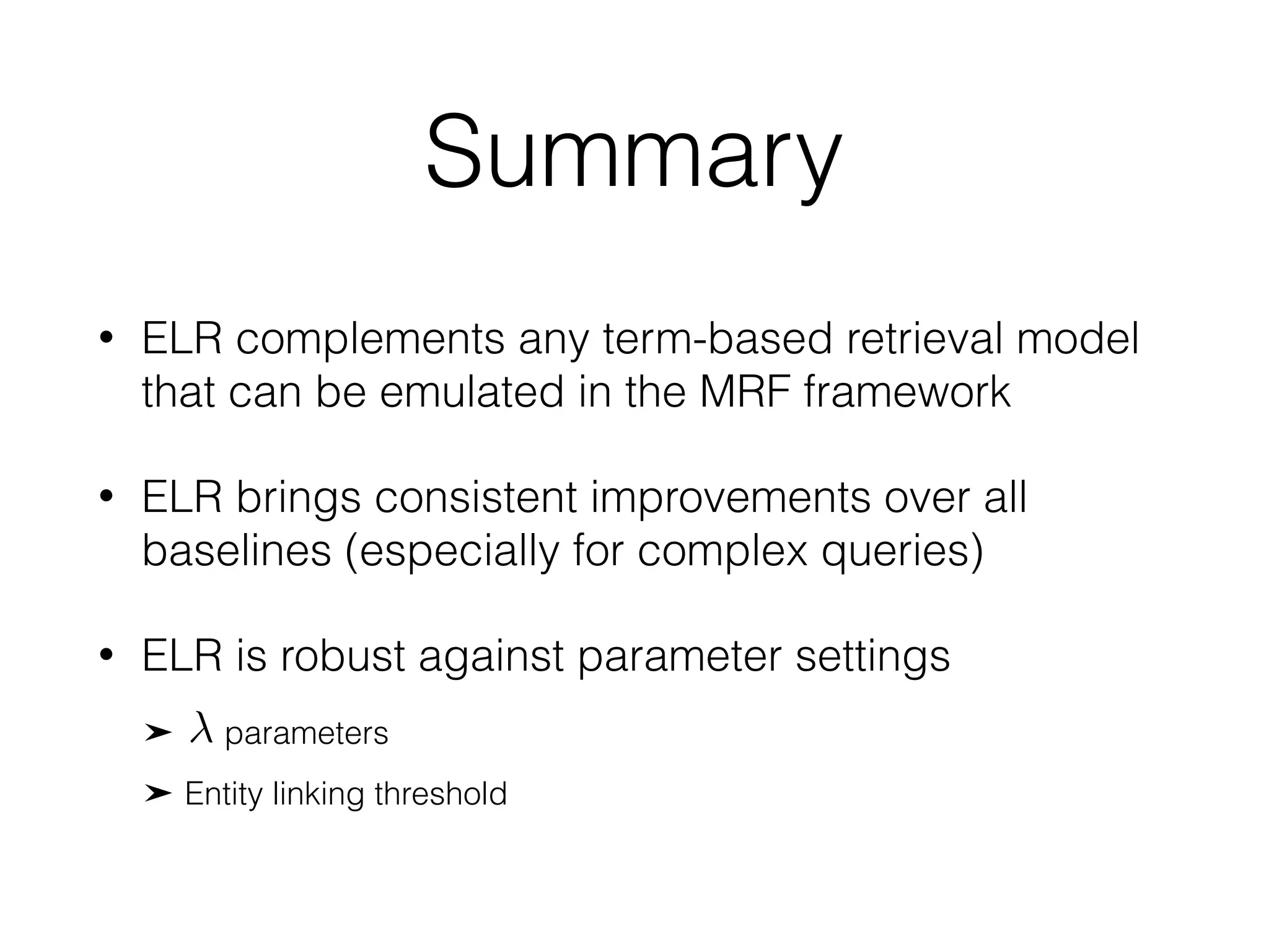 Summary
• ELR complements any term-based retrieval model
that can be emulated in the MRF framework
• ELR brings consistent improvements over all
baselines (especially for complex queries)
• ELR is robust against parameter settings
parameters
Entity linking threshold
 