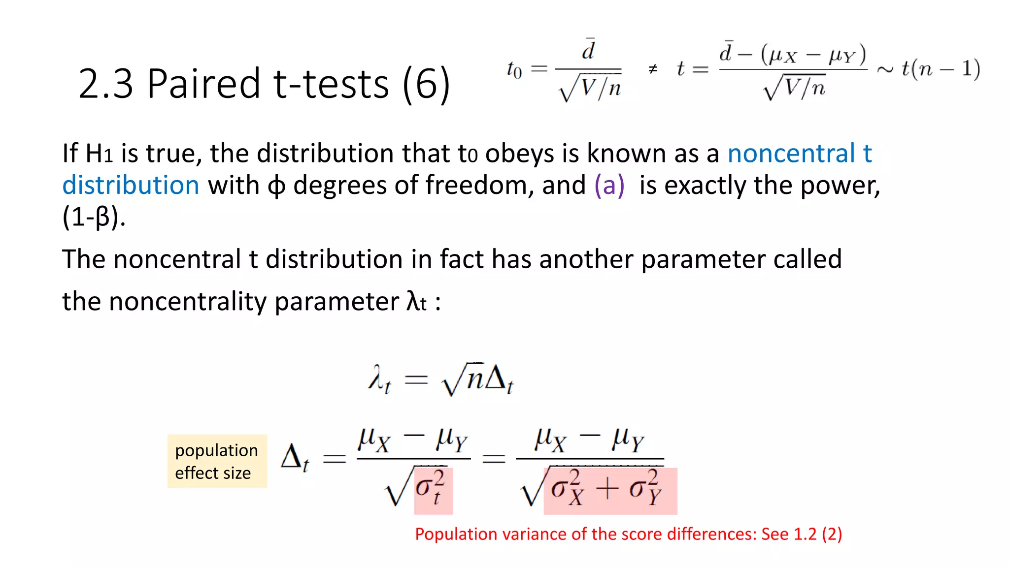2.3 Paired t-tests (6)
If H1 is true, the distribution that t0 obeys is known as a noncentral t
distribution with φ degrees of freedom, and (a) is exactly the power,
(1-β).
The noncentral t distribution in fact has another parameter called
the noncentrality parameter λt :
≠
population
effect size
Population variance of the score differences: See 1.2 (2)
 