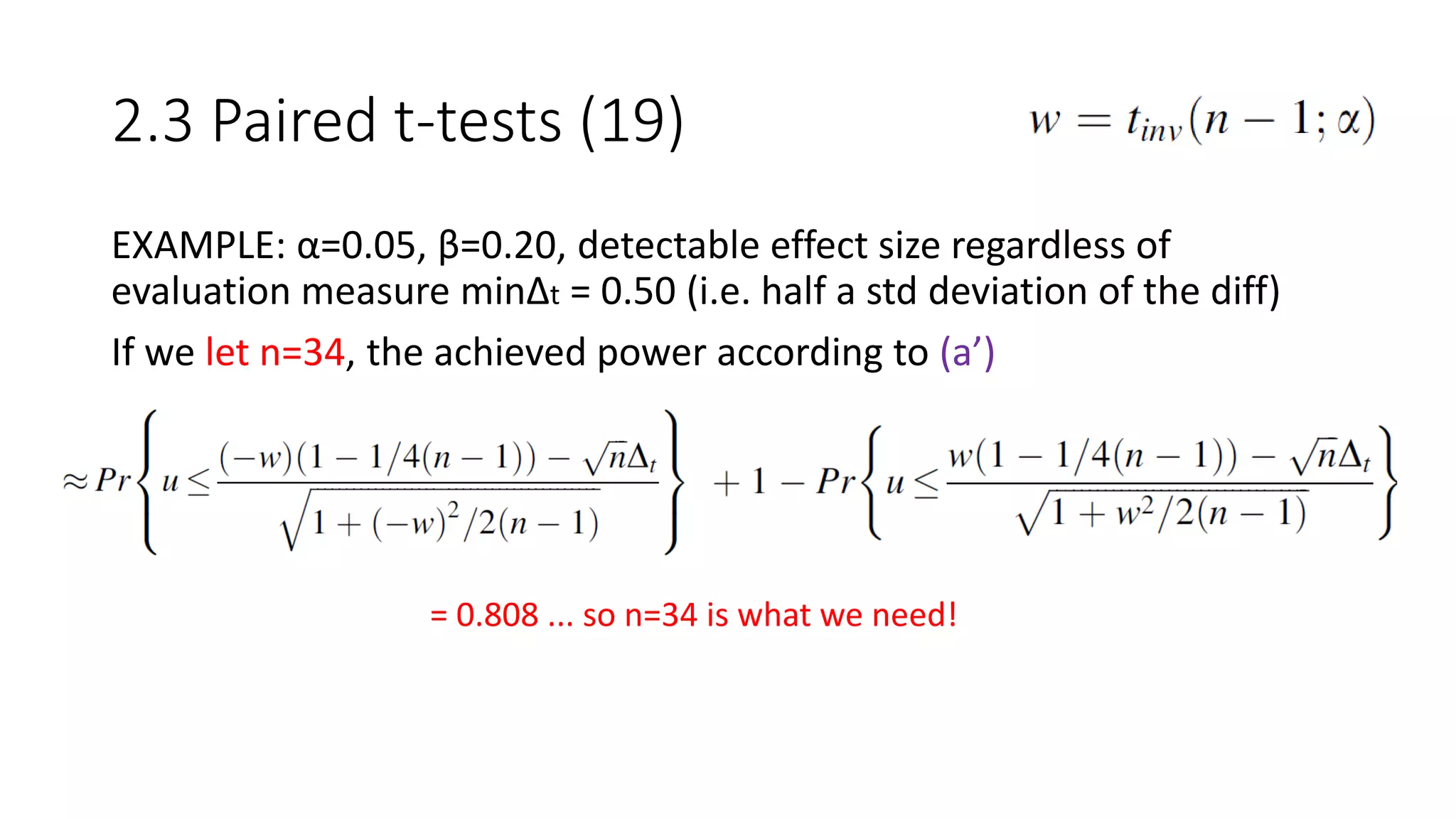 EXAMPLE: α=0.05, β=0.20, detectable effect size regardless of
evaluation measure minΔt = 0.50 (i.e. half a std deviation of the diff)
If we let n=34, the achieved power according to (a’)
2.3 Paired t-tests (19)
= 0.808 ... so n=34 is what we need!
 