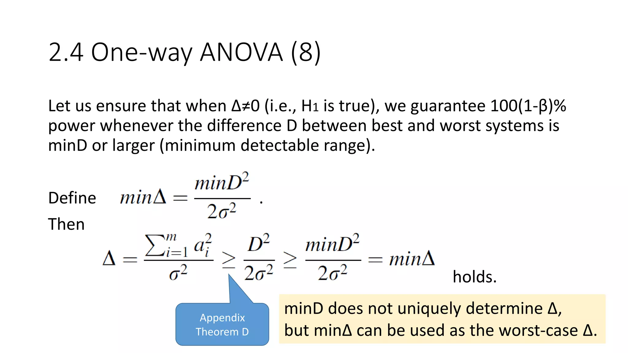 2.4 One-way ANOVA (8)
Let us ensure that when Δ≠0 (i.e., H1 is true), we guarantee 100(1-β)%
power whenever the difference D between best and worst systems is
minD or larger (minimum detectable range).
Define .
Then
holds.
Appendix
Theorem D
minD does not uniquely determine Δ,
but minΔ can be used as the worst-case Δ.
 