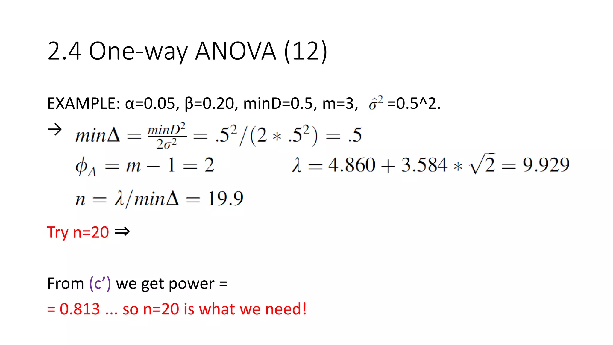 2.4 One-way ANOVA (12)
EXAMPLE: α=0.05, β=0.20, minD=0.5, m=3, =0.5^2.
→
Try n=20 ⇒
From (c’) we get power =
= 0.813 ... so n=20 is what we need!
 