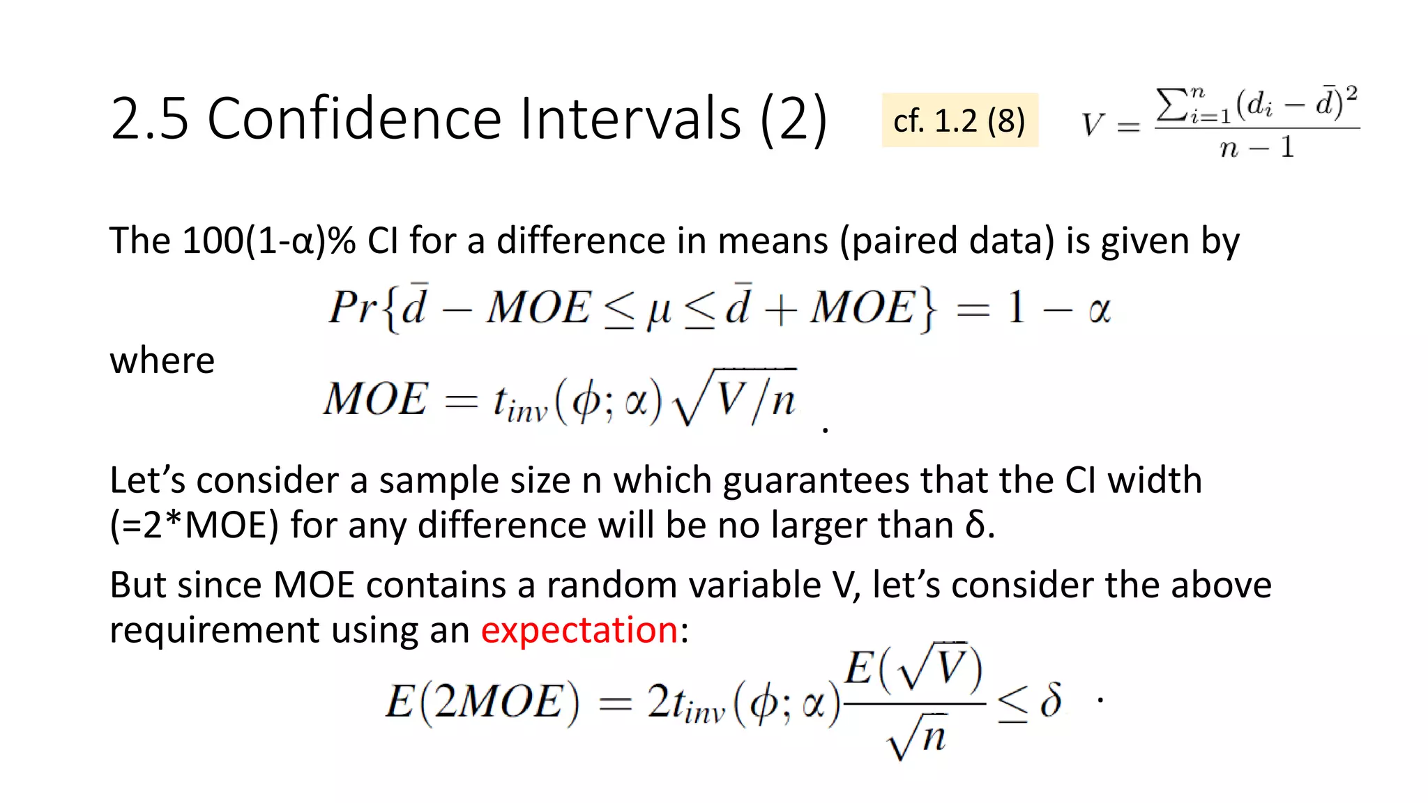 2.5 Confidence Intervals (2) cf. 1.2 (8)
The 100(1-α)% CI for a difference in means (paired data) is given by
where
.
Let’s consider a sample size n which guarantees that the CI width
(=2*MOE) for any difference will be no larger than δ.
But since MOE contains a random variable V, let’s consider the above
requirement using an expectation:
.
 