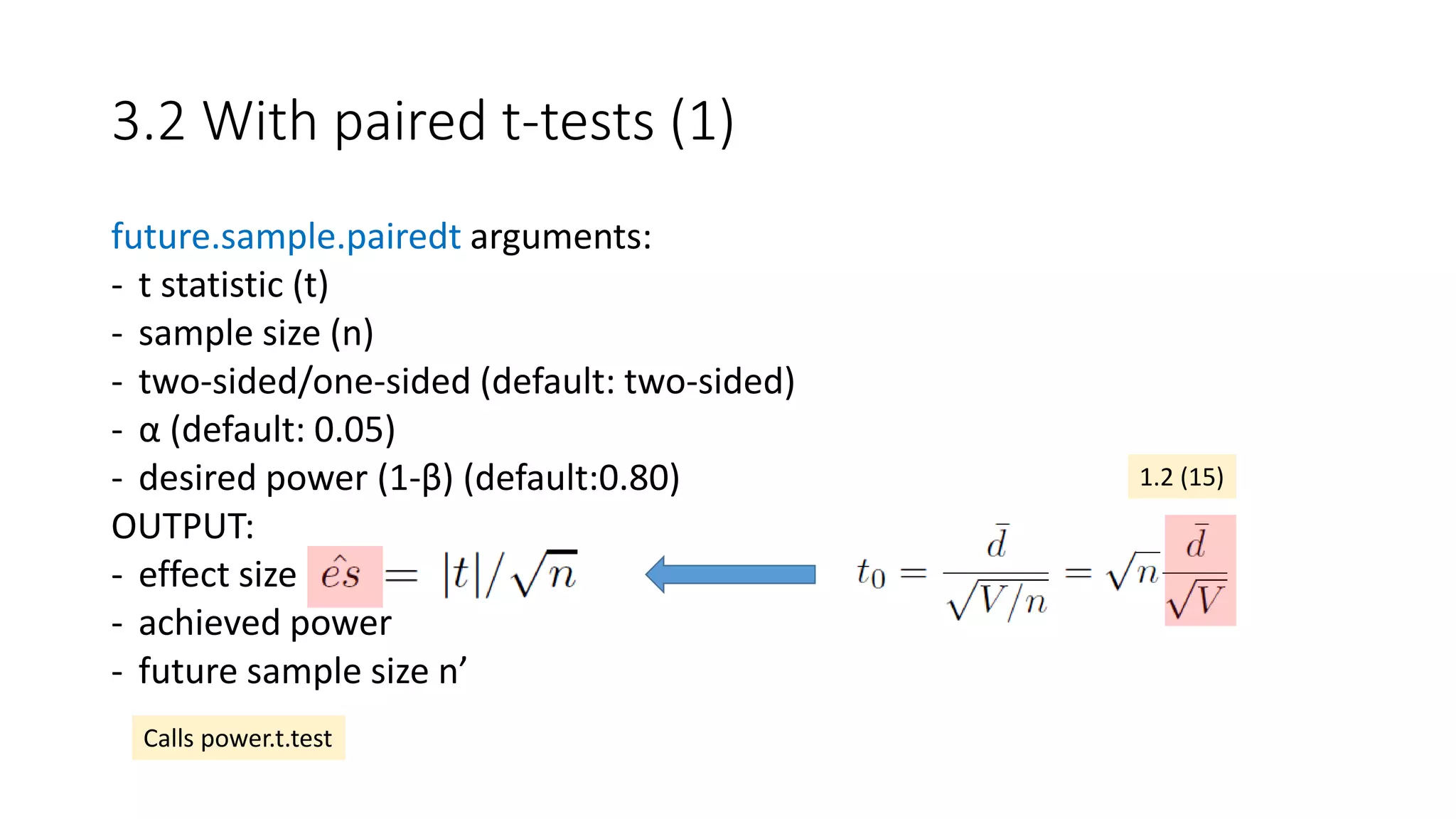 3.2 With paired t-tests (1)
future.sample.pairedt arguments:
- t statistic (t)
- sample size (n)
- two-sided/one-sided (default: two-sided)
- α (default: 0.05)
- desired power (1-β) (default:0.80)
OUTPUT:
- effect size
- achieved power
- future sample size n’
1.2 (15)
Calls power.t.test
 