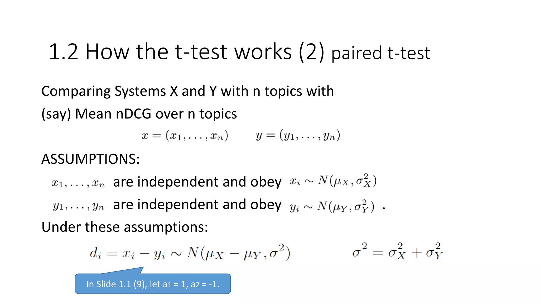 Comparing Systems X and Y with n topics with
(say) Mean nDCG over n topics
ASSUMPTIONS:
are independent and obey
are independent and obey .
Under these assumptions:
1.2 How the t-test works (2) paired t-test
In Slide 1.1 (9), let a1 = 1, a2 = -1.
 