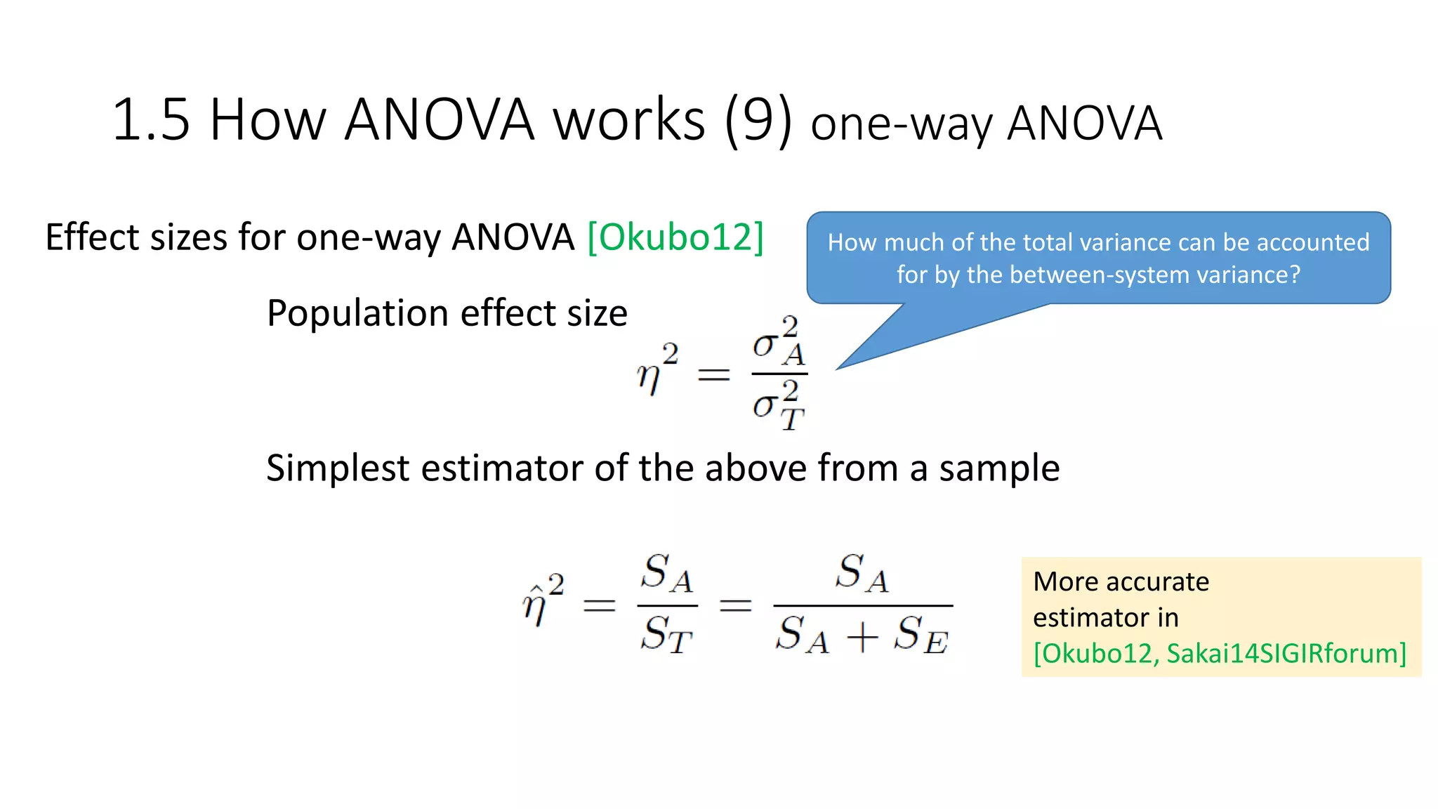 Population effect size
Simplest estimator of the above from a sample
(more accurate)
How much of the total variance can be accounted
for by the between-system variance?
Effect sizes for one-way ANOVA [Okubo12]
1.5 How ANOVA works (9) one-way ANOVA
More accurate
estimator in
[Okubo12, Sakai14SIGIRforum]
 