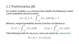 1.1 Preliminaries (8)
For random variables x, y, a function that satisfies the following is called
a joint probability density function:
Whereas, marginal probability density functions are defined as:
If the following holds for any (x,y), x and y are said to be independent.
 