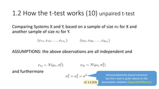 Comparing Systems X and Y, based on a sample of size n1 for X and
another sample of size n2 for Y.
ASSUMPTIONS: the above observations are all independent and
and furthermore
Homoscedasticity (equal variance)
but the t-test is quite robust to the
assumption violation [Sakai16SIGIRshort]
1.2 How the t-test works (10) unpaired t-test
cf. 1.2 (15)
 