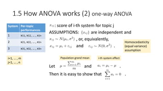 1.5 How ANOVA works (2) one-way ANOVA
System Per-topic
performances
1 x11, x12, … , x1n
2 x21, x22, … , x1n
3 x31, x32, … , x3n
i=1, … , m
j=1, … , n
: score of i-th system for topic j
ASSUMPTIONS: are independent and
, or, equivalently,
and .
Let and .
Then it is easy to show that .
Homoscedasticity
(equal variance)
assumption
Population grand mean i-th system effect
 
