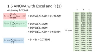 1.6 ANOVA with Excel and R (1)
one-way ANOVA
• = DEVSQ(A1:C20) = 0.726229
• = DEVSQ(A1:A20)
+ DEVSQ(B1:B20)
+ DEVSQ(C1:C20) = 0.650834
= ST – SE = 0.075395
0.4695 0.3732 0.3575
0.2813 0.3783 0.2435
0.3914 0.3868 0.3167
0.6884 0.5896 0.6024
0.6121 0.4725 0.4766
0.3266 0.233 0.2429
0.5605 0.4328 0.4066
0.5916 0.5073 0.4707
0.4385 0.3889 0.3384
0.5821 0.5551 0.4597
0.2871 0.3274 0.2769
0.5186 0.5066 0.4066
0.5188 0.5198 0.3859
0.5019 0.4981 0.4568
0.4702 0.3878 0.3437
0.329 0.4387 0.2649
0.4758 0.4946 0.4045
0.3028 0.34 0.3253
0.3752 0.4895 0.3205
0.2796 0.2335 0.224
A
20 topics
B C
 