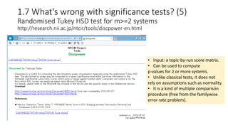 1.7 What's wrong with significance tests? (5)
Randomised Tukey HSD test for m>=2 systems
http://research.nii.ac.jp/ntcir/tools/discpower-en.html
• Input: a topic-by-run score matrix.
• Can be used to compute
p-values for 2 or more systems.
• Unlike classical tests, it does not
rely on assumptions such as normality.
• It is a kind of multiple comparison
procedure (free from the familywise
error rate problem).
 