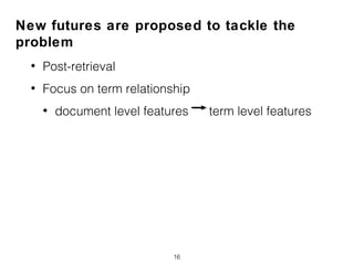 New futures are proposed to tackle the
problem
• Post-retrieval
• Focus on term relationship
• document level features term level features
16
 