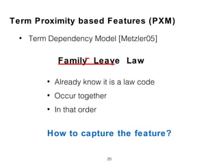Term Proximity based Features (PXM)
• Term Dependency Model [Metzler05]
20
• Already know it is a law code
• Occur together
• In that order
How to capture the feature?
Family Leave Law
 