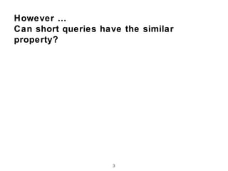 3
However …
Can short queries have the similar
property?
 