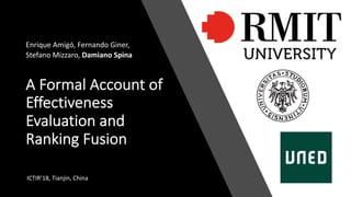 A Formal Account of
Effectiveness
Evaluation and
Ranking Fusion
Enrique Amigó, Fernando Giner,
Stefano Mizzaro, Damiano Spina
ICTIR’18, Tianjin, China
 