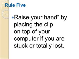 Rule Five
Raise your hand” by
placing the clip
on top of your
computer if you are
stuck or totally lost.
 