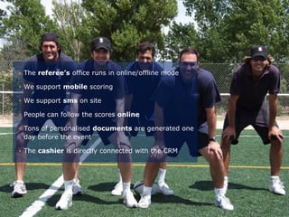 • The referee’s office runs in online/offline mode

• We support mobile scoring

• We support sms on site

• People can follow the scores online

• Tons of personalised documents are generated one
  day before the event

• The cashier is directly connected with the CRM




                              Hercules Trophy International Confidential | December 8, 2010 | slide 11
 