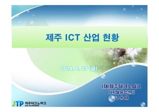 제주 ICT 산업 현황제주 ICT 산업 현황
2014. 6. 27 (금)
(재)제주테크노파크
디지털융합센터
고 용 제
 