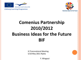 Comenius Partnership
         2010/2012
Business Ideas for the Future
             BIF

       III Transnational Meeting
       5/10 May 2011 Rijeka

                      F. Mingozzi
 