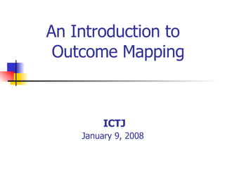 An Introduction to  Outcome Mapping ICTJ January 9, 2008   