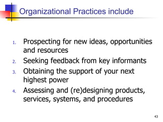 Organizational Practices include Prospecting for new ideas, opportunities and resources Seeking feedback from key informants Obtaining the support of your next highest power Assessing and (re)designing products, services, systems, and procedures 