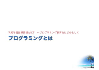 ©2016- Naoki	Kato,	IML
at	TGU
プログラミングとは
次期学習指導要領とICT ～プログラミング教育をはじめとして
 