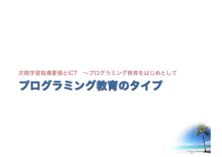 ©2016- Naoki	Kato,	IML
at	TGU
プログラミング教育のタイプ
次期学習指導要領とICT ～プログラミング教育をはじめとして
 