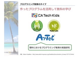 ©2016- Naoki	Kato,	IML
at	TGU
プログラミング教育のタイプ
作ったプログラムを活用して教科の学び
写真：Watch Headline：http://www.watch.impress.co.jp/headline/docs/kodomo_it/news/1071219.html
理科におけるプログラミング教育の実践研究
 