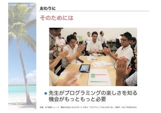 ©2016- Naoki	Kato,	IML
at	TGU
おわりに
そのためには
l 先生がプログラミングの楽しさを知る
機会がもっともっと必要
写真：ICT教育ニュース：横浜の先生たちがロボットで学ぶ「プログラミングはじめの1歩」で歓声（ 2017年8月23日）
 